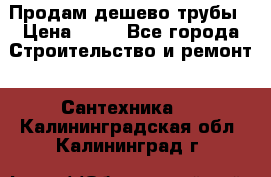 Продам дешево трубы › Цена ­ 20 - Все города Строительство и ремонт » Сантехника   . Калининградская обл.,Калининград г.